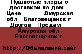 Пушистые пледы,с доставкой на дом. › Цена ­ 1 500 - Амурская обл., Благовещенск г. Другое » Продам   . Амурская обл.,Благовещенск г.